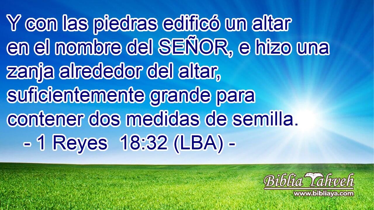 Y con las piedras edificó un altar en el nombre del SEÑOR, e hizo una zanja alrededor del altar, suficientemente grande para contener dos medidas de semilla.