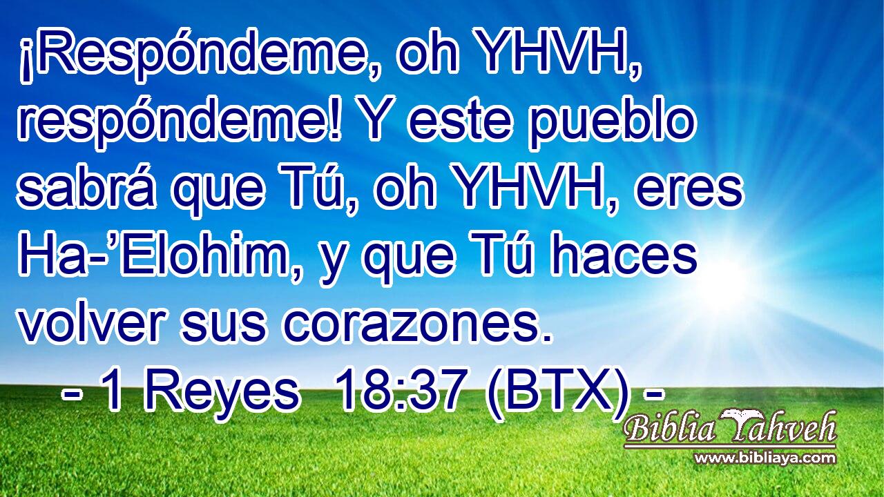 ¡Respóndeme, oh YHVH, respóndeme! Y este pueblo sabrá que Tú, oh YHVH, eres Ha-’Elohim, y que Tú haces volver sus corazones.
