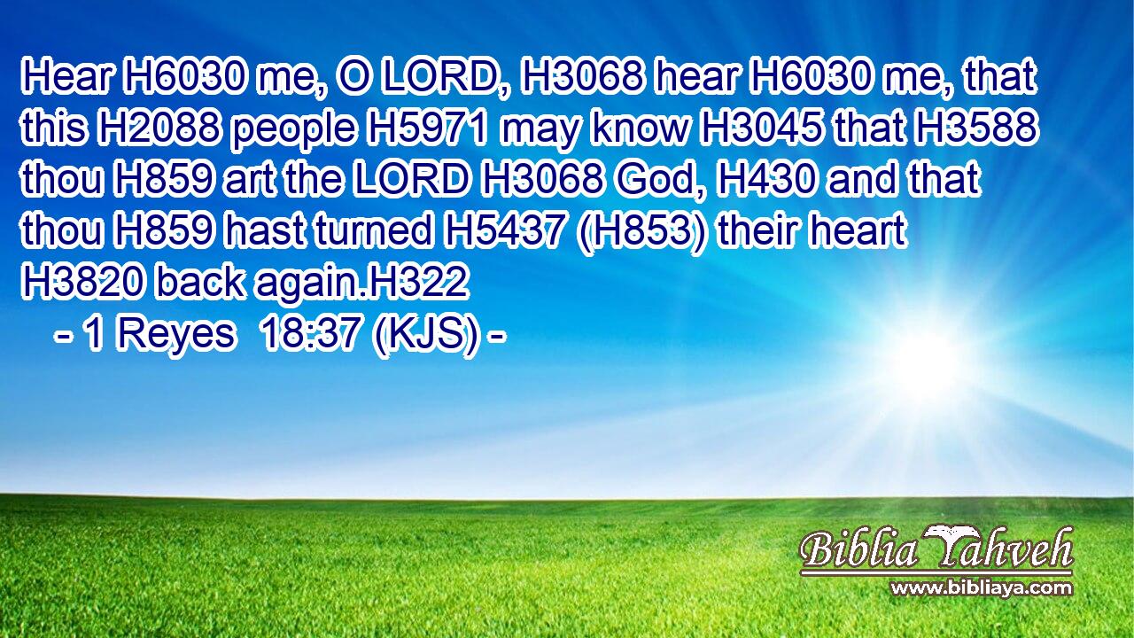 Hear H6030 me, O LORD, H3068 hear H6030 me, that this H2088 people H5971 may know H3045 that H3588 thou H859 art the LORD H3068 God, H430 and that thou H859 hast turned H5437 (H853) their heart H3820 back again.H322