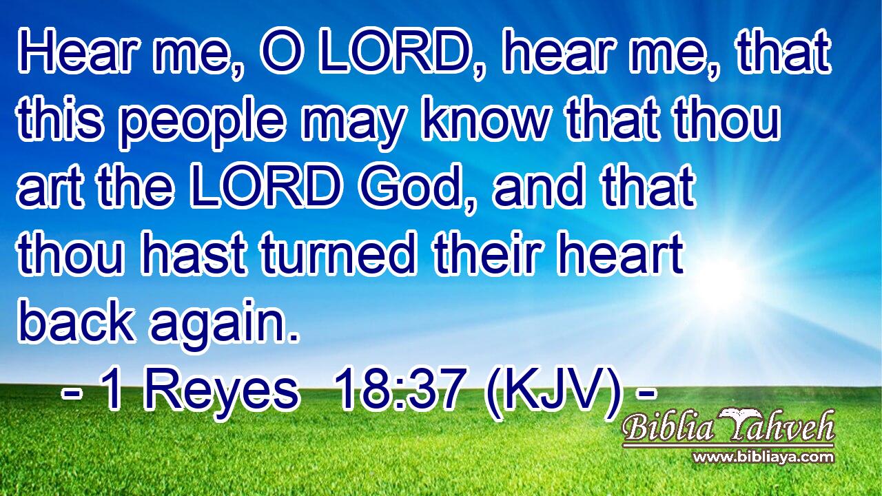 Hear me, O LORD, hear me, that this people may know that thou art the LORD God, and that thou hast turned their heart back again.