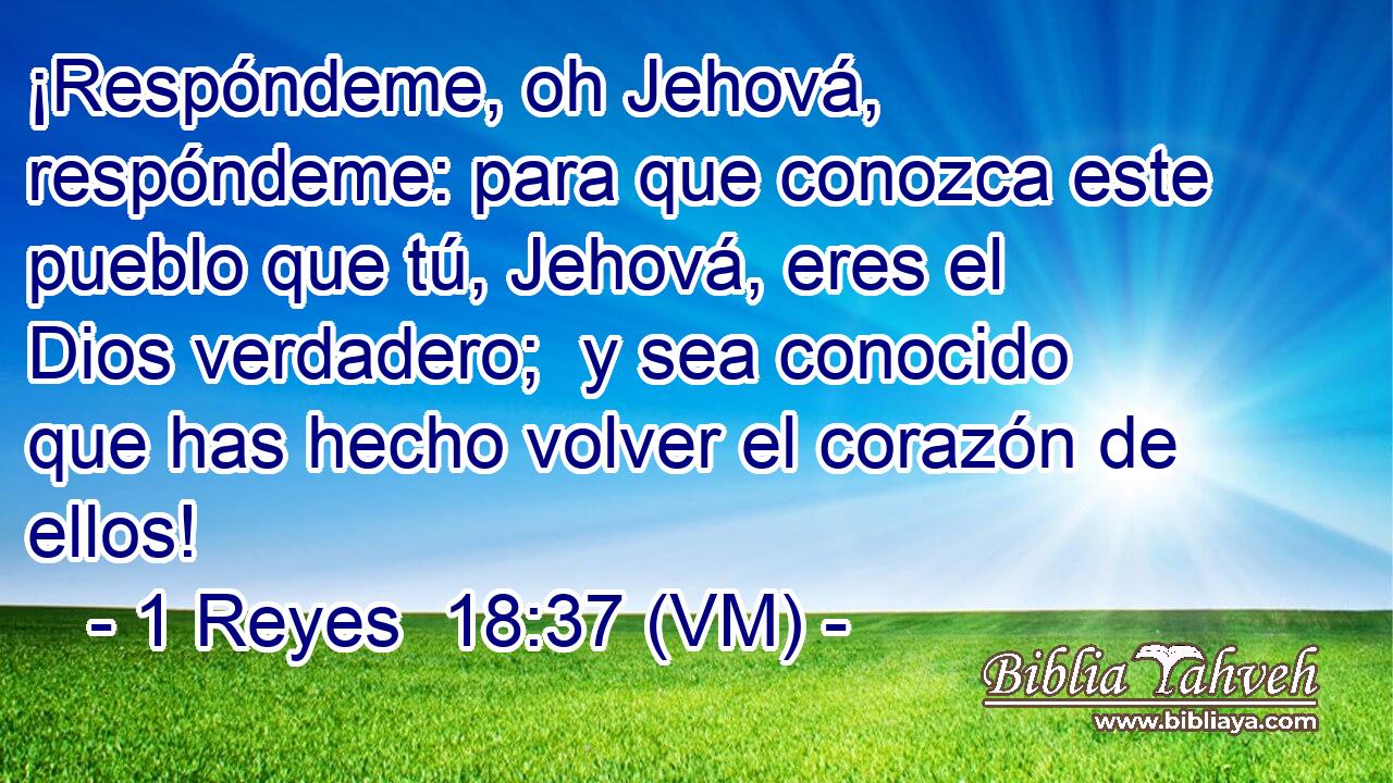  ¡Respóndeme, oh Jehová, respóndeme: para que conozca este pueblo que tú, Jehová, eres el Dios verdadero;  y sea conocido que has hecho volver el corazón de ellos! 