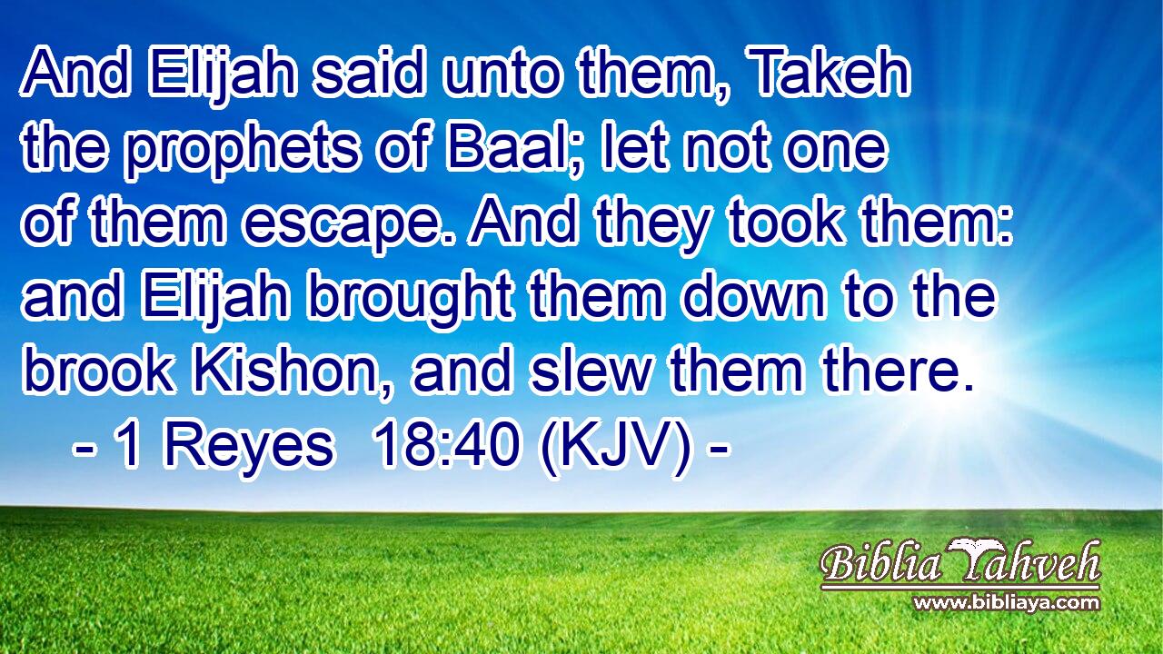And Elijah said unto them, Takeh the prophets of Baal; let not one of them escape. And they took them: and Elijah brought them down to the brook Kishon, and slew them there.