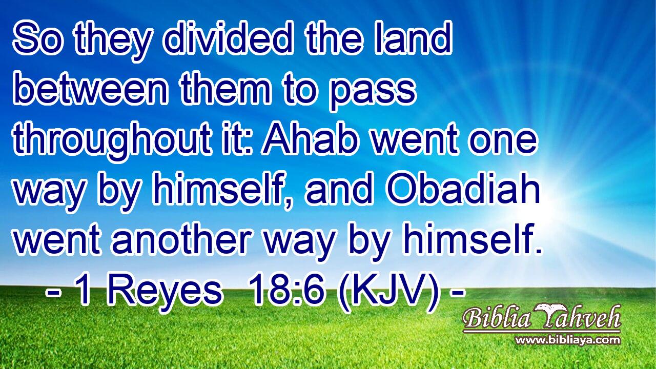 So they divided the land between them to pass throughout it: Ahab went one way by himself, and Obadiah went another way by himself.