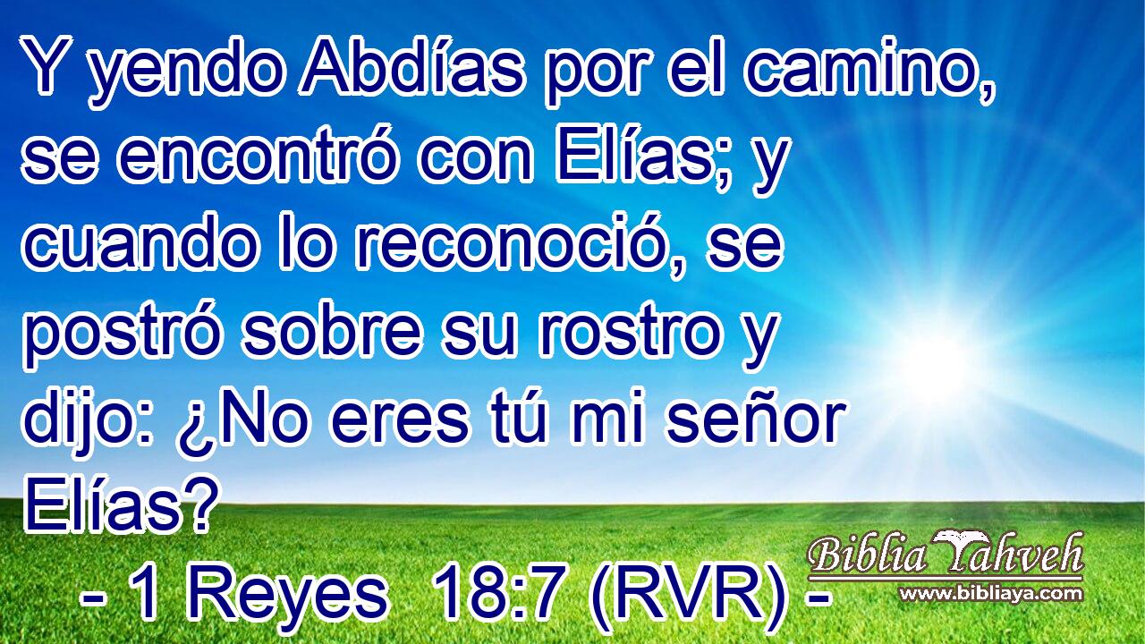 Y yendo Abdías por el camino, se encontró con Elías; y cuando lo reconoció, se postró sobre su rostro y dijo: ¿No eres tú mi señor Elías?