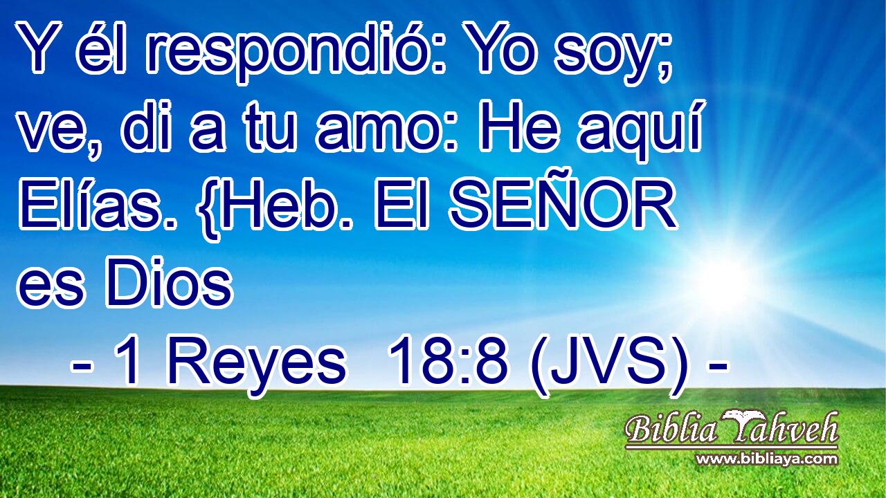 Y él respondió: Yo soy; ve, di a tu amo: He aquí Elías. {Heb. El SEÑOR es Dios