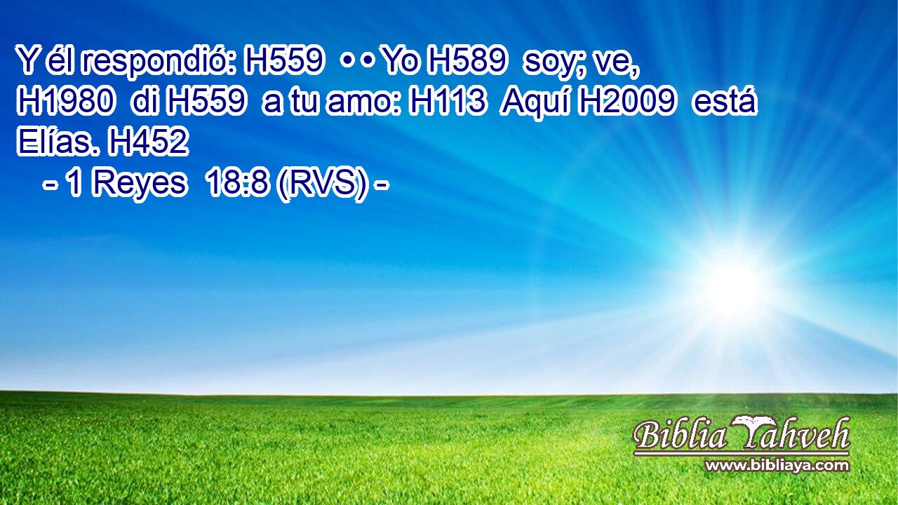 Y él respondió: H559  • • Yo H589  soy; ve, H1980  di H559  a tu amo: H113  Aquí H2009  está Elías. H452  