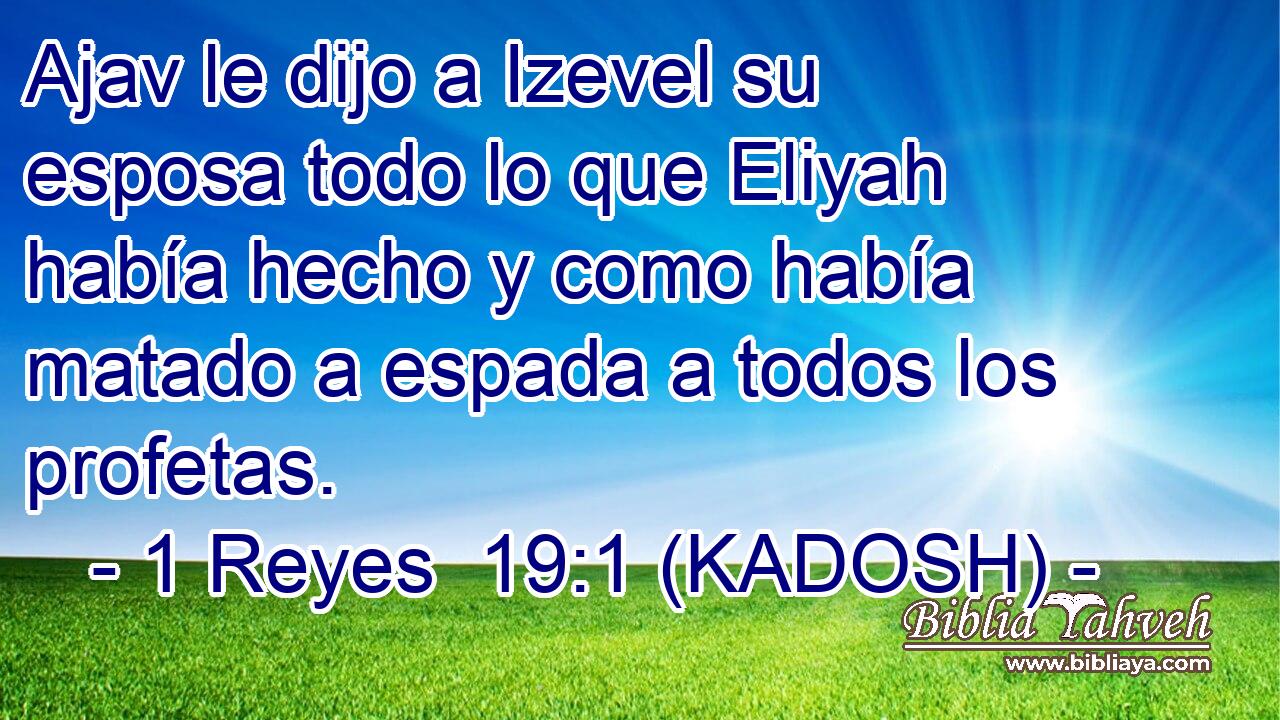  Ajav le dijo a Izevel su esposa todo lo que Eliyah había hecho y como había matado a espada a todos los profetas. 