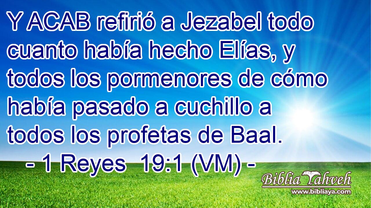  Y ACAB refirió a Jezabel todo cuanto había hecho Elías, y todos los pormenores de cómo había pasado a cuchillo a todos los profetas de Baal. 