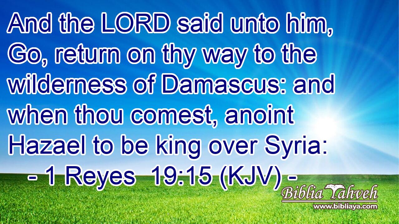 And the LORD said unto him, Go, return on thy way to the wilderness of Damascus: and when thou comest, anoint Hazael to be king over Syria: