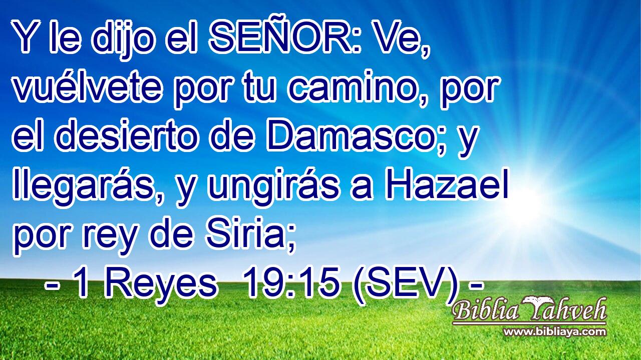 Y le dijo el SEÑOR: Ve, vuélvete por tu camino, por el desierto de Damasco; y llegarás, y ungirás a Hazael por rey de Siria;
