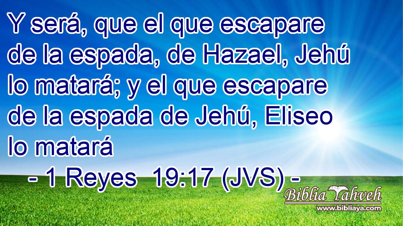 Y será, que el que escapare de la espada, de Hazael, Jehú lo matará; y el que escapare de la espada de Jehú, Eliseo lo matará
