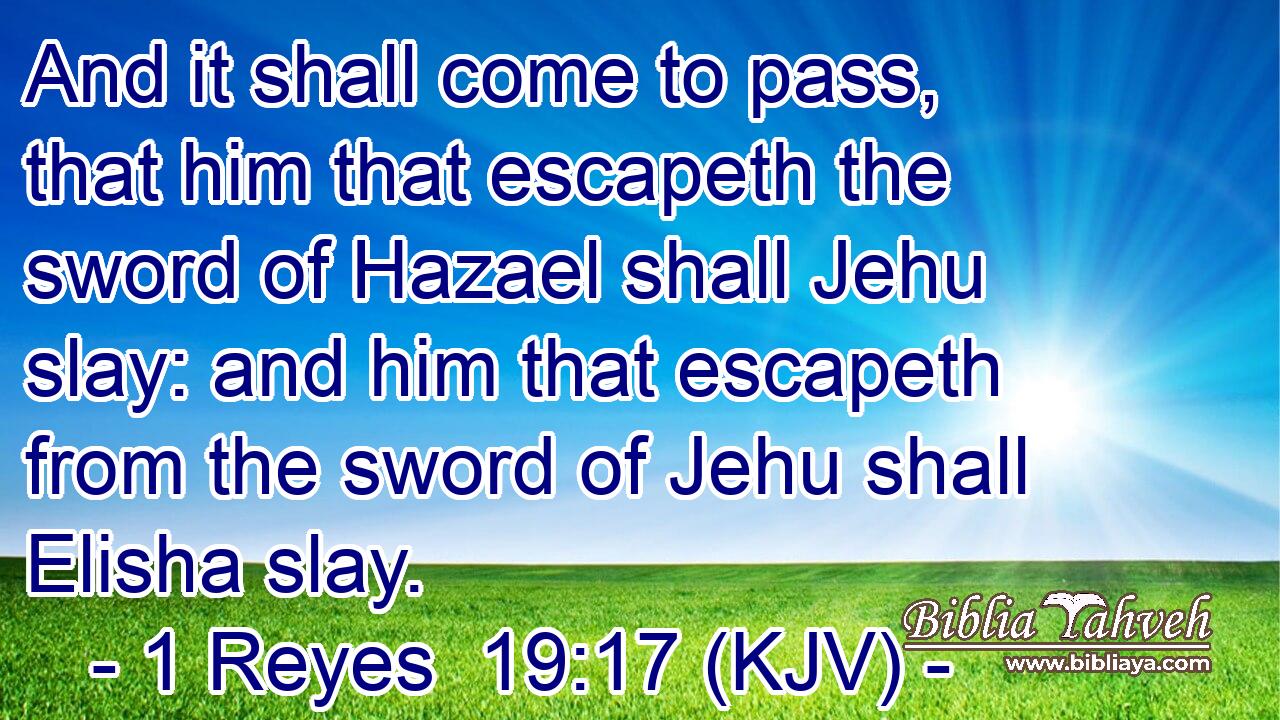 And it shall come to pass, that him that escapeth the sword of Hazael shall Jehu slay: and him that escapeth from the sword of Jehu shall Elisha slay.