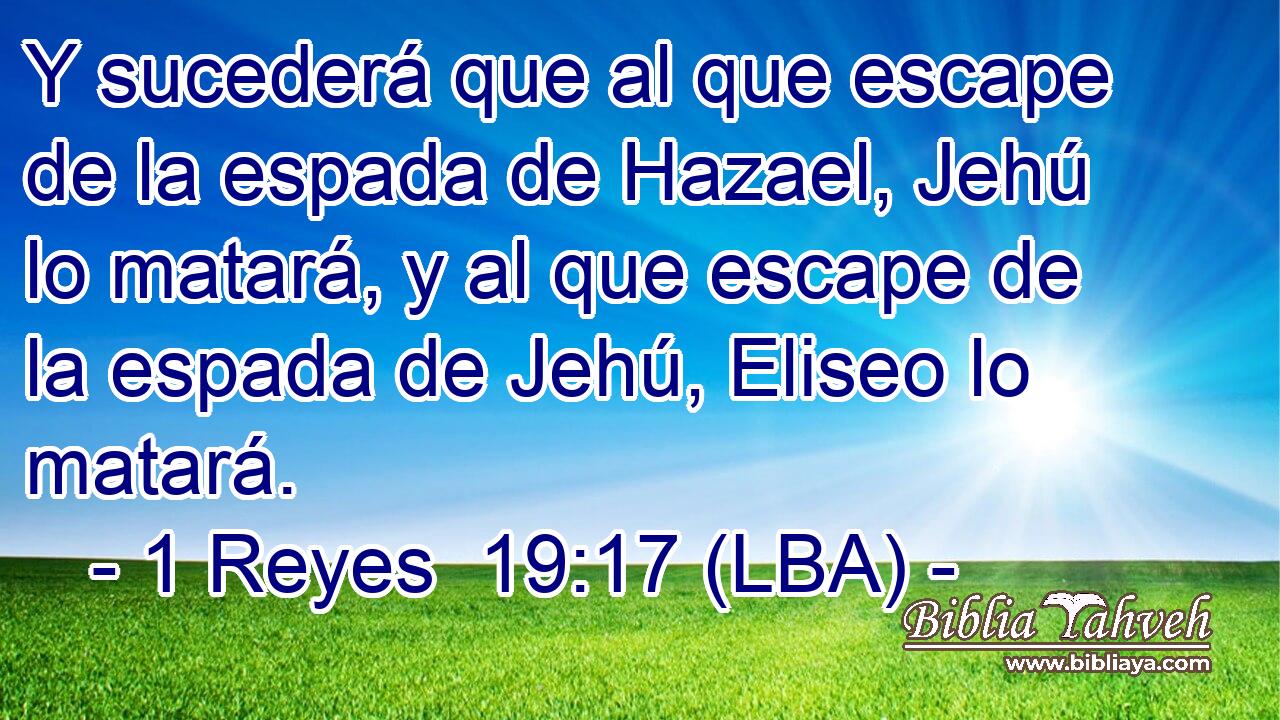 Y sucederá que al que escape de la espada de Hazael, Jehú lo matará, y al que escape de la espada de Jehú, Eliseo lo matará.