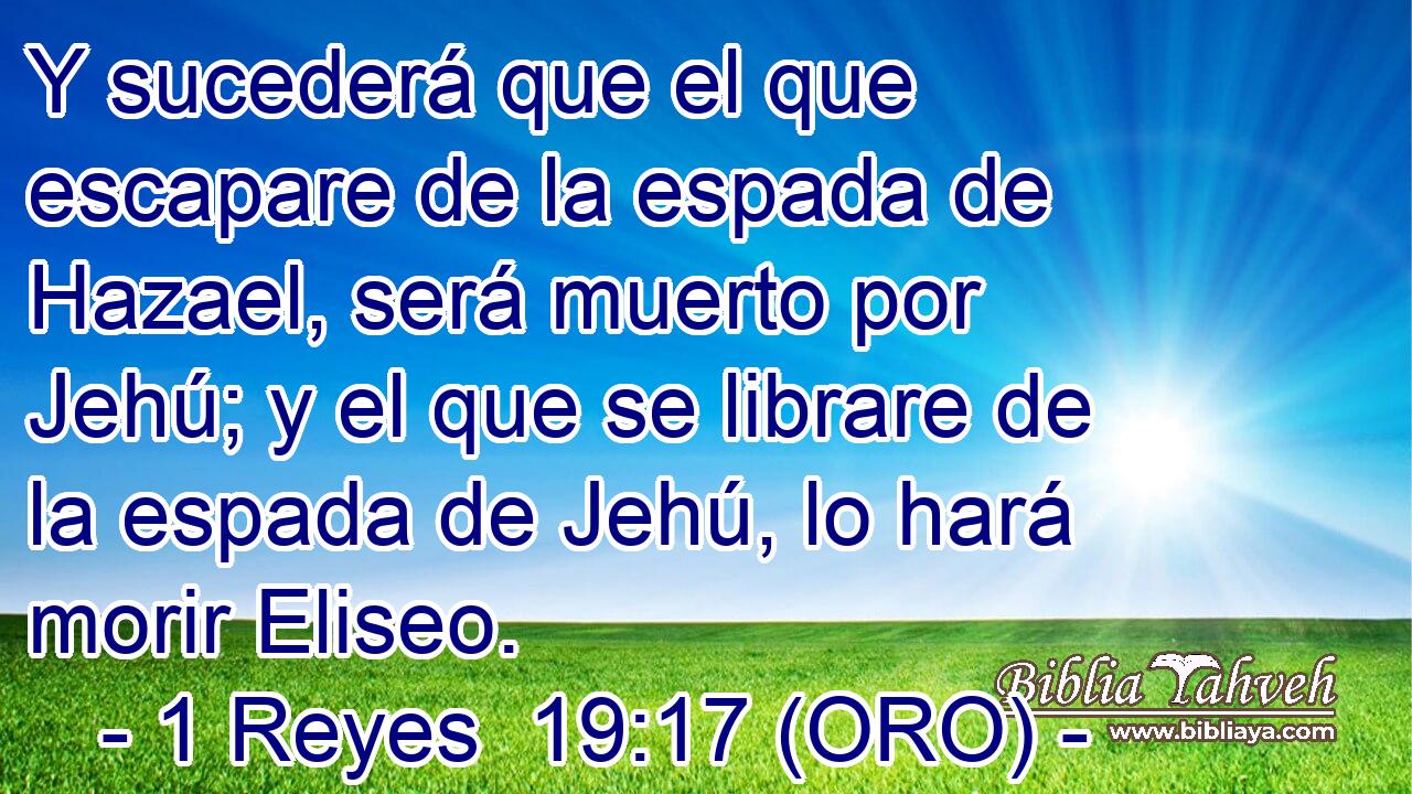  Y sucederá que el que escapare de la espada de Hazael, será muerto por Jehú; y el que se librare de la espada de Jehú, lo hará morir Eliseo. 