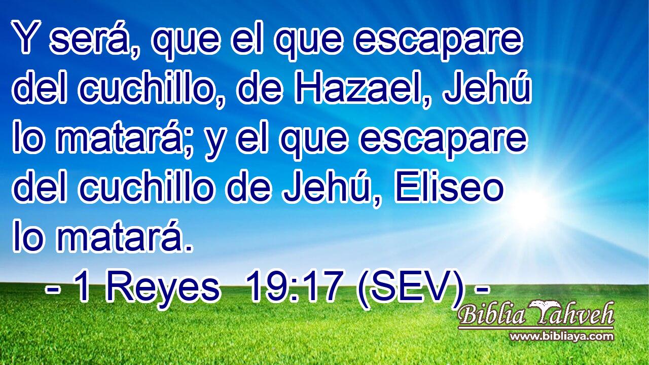 Y será, que el que escapare del cuchillo, de Hazael, Jehú lo matará; y el que escapare del cuchillo de Jehú, Eliseo lo matará.