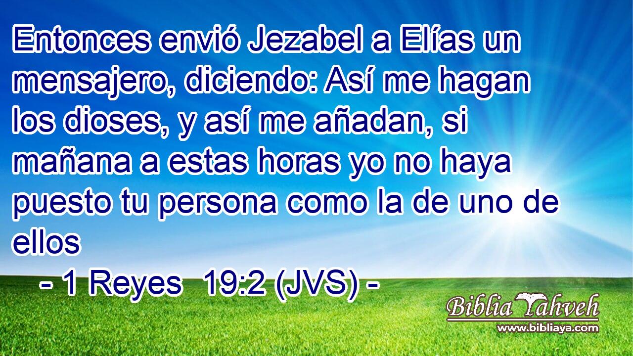 Entonces envió Jezabel a Elías un mensajero, diciendo: Así me hagan los dioses, y así me añadan, si mañana a estas horas yo no haya puesto tu persona como la de uno de ellos