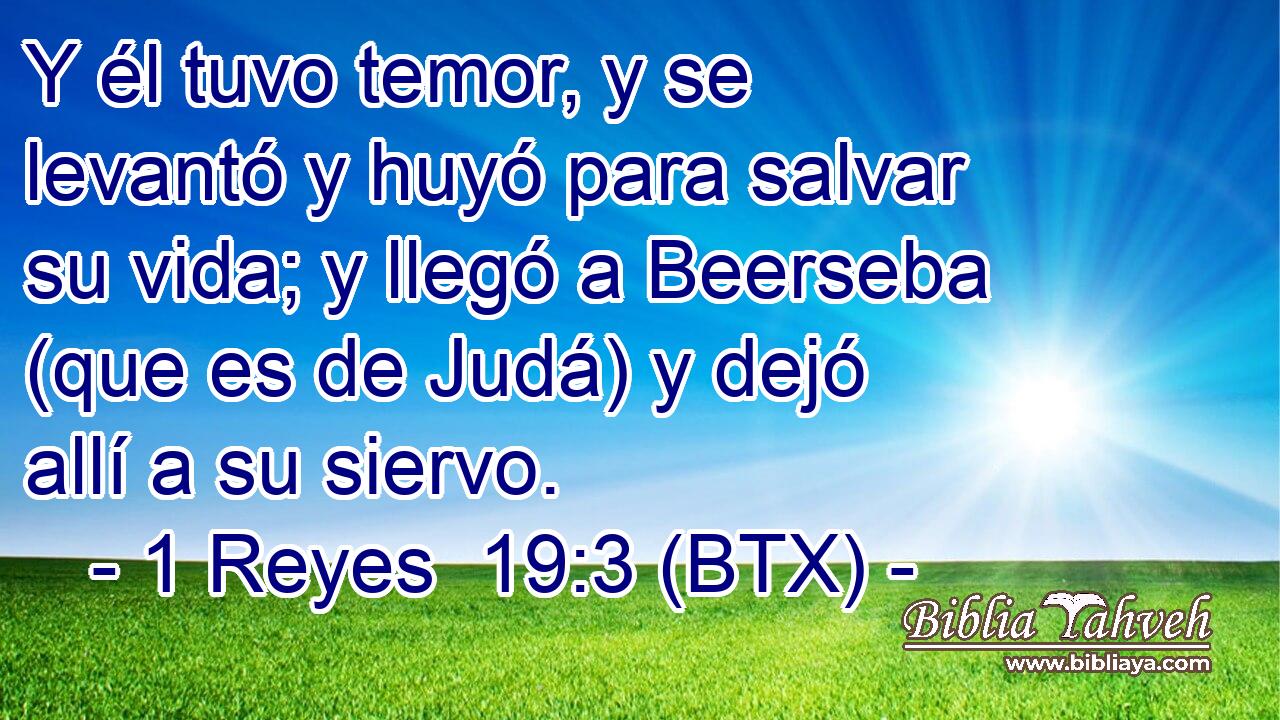 Y él tuvo temor, y se levantó y huyó para salvar su vida; y llegó a Beerseba (que es de Judá) y dejó allí a su siervo.