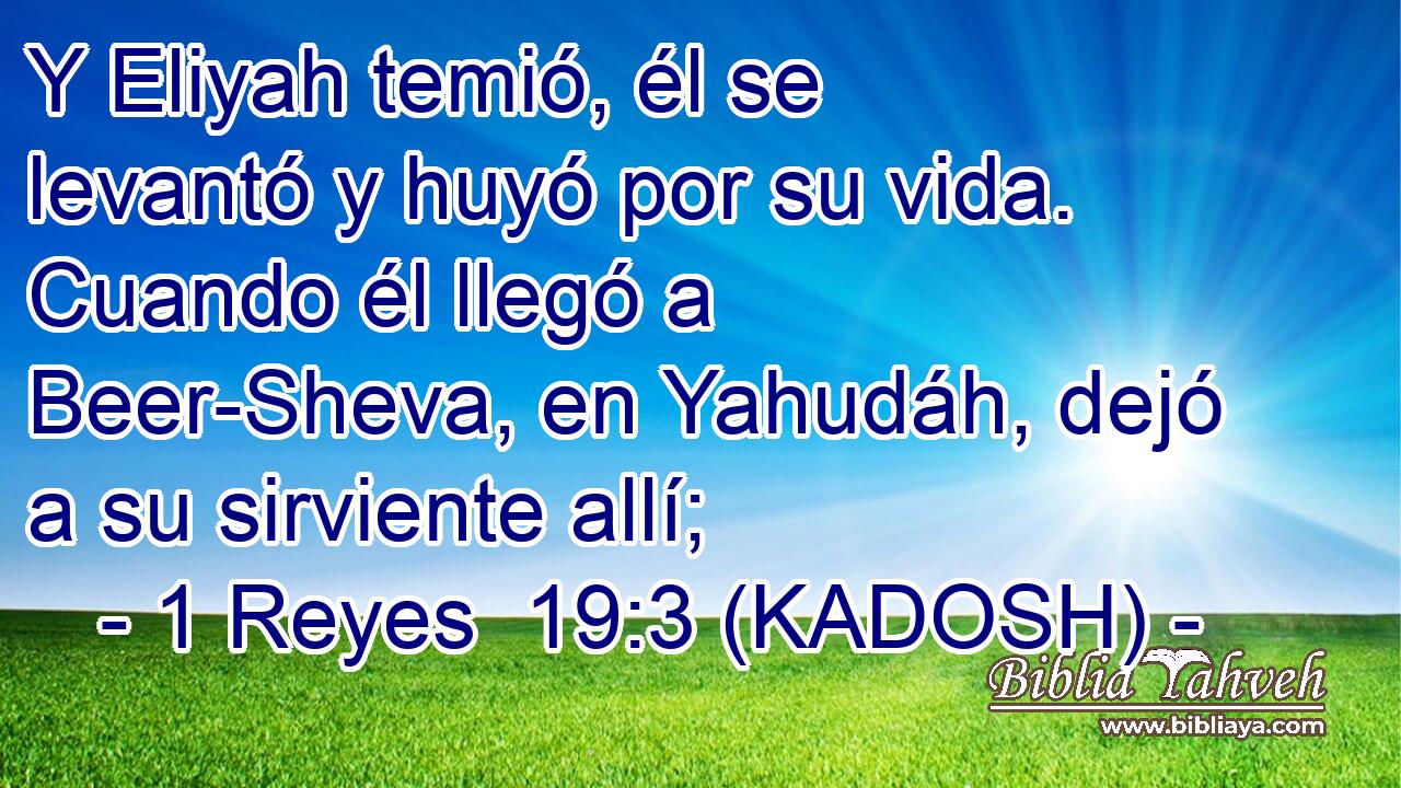  Y Eliyah temió, él se levantó y huyó por su vida. Cuando él llegó a Beer-Sheva, en Yahudáh, dejó a su sirviente allí; 
