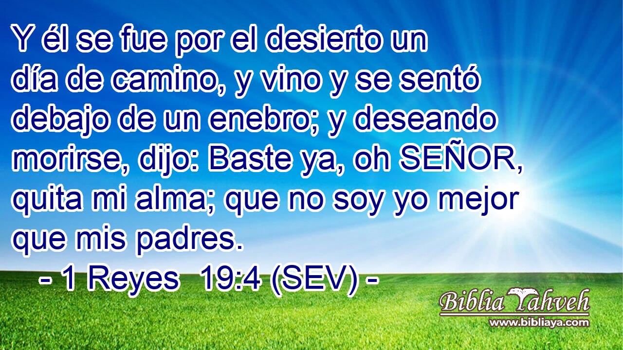 Y él se fue por el desierto un día de camino, y vino y se sentó debajo de un enebro; y deseando morirse, dijo: Baste ya, oh SEÑOR, quita mi alma; que no soy yo mejor que mis padres.