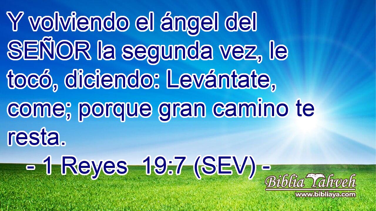 Y volviendo el ángel del SEÑOR la segunda vez, le tocó, diciendo: Levántate, come; porque gran camino te resta.