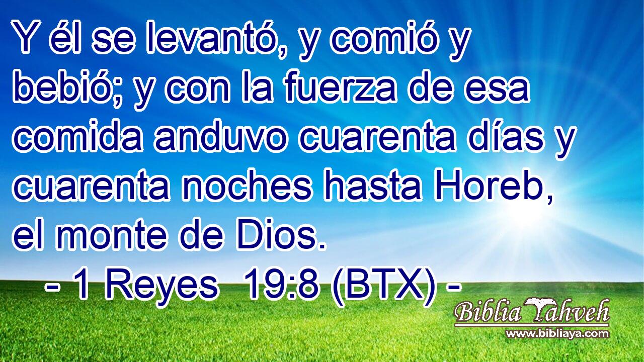 Y él se levantó, y comió y bebió; y con la fuerza de esa comida anduvo cuarenta días y cuarenta noches hasta Horeb, el monte de Dios.