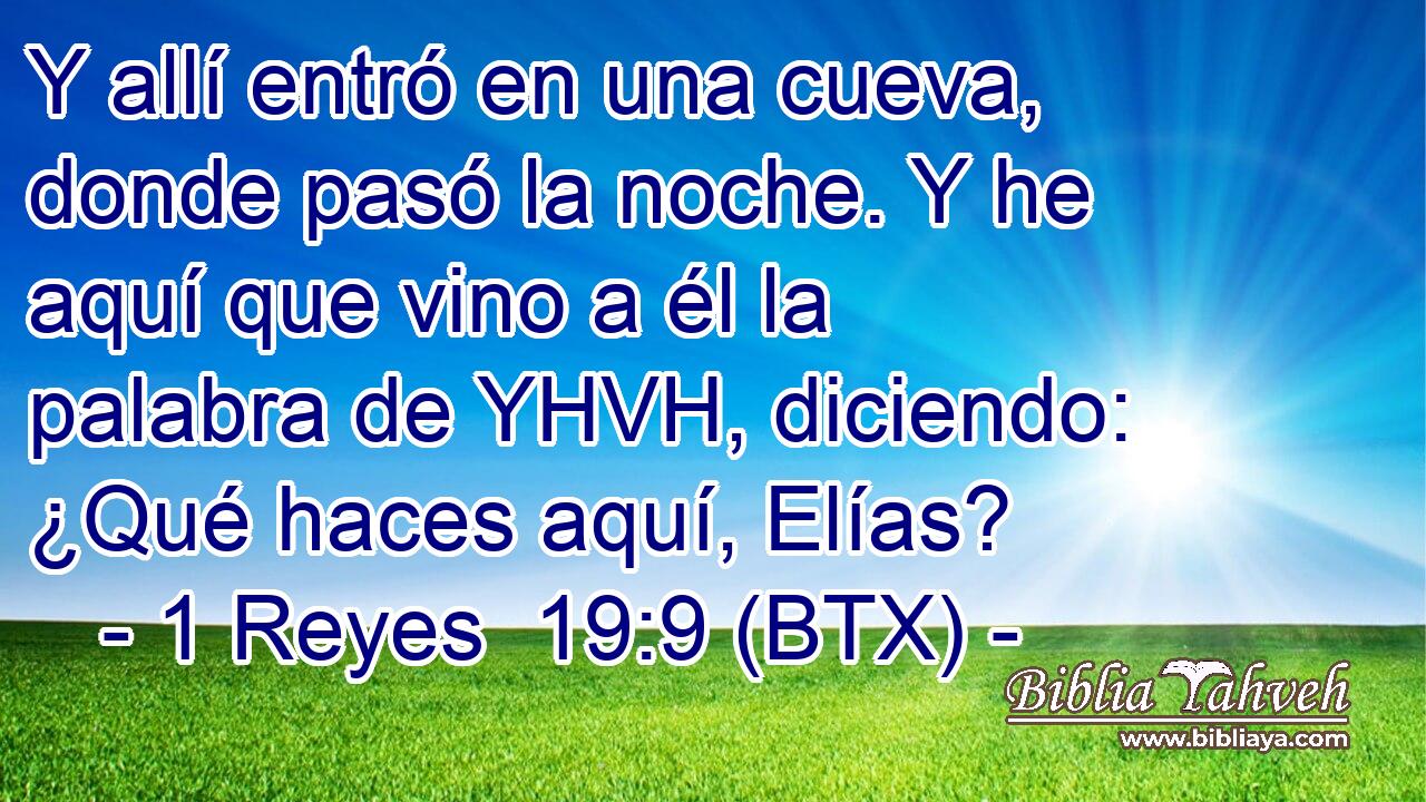 Y allí entró en una cueva, donde pasó la noche. Y he aquí que vino a él la palabra de YHVH, diciendo: ¿Qué haces aquí, Elías?