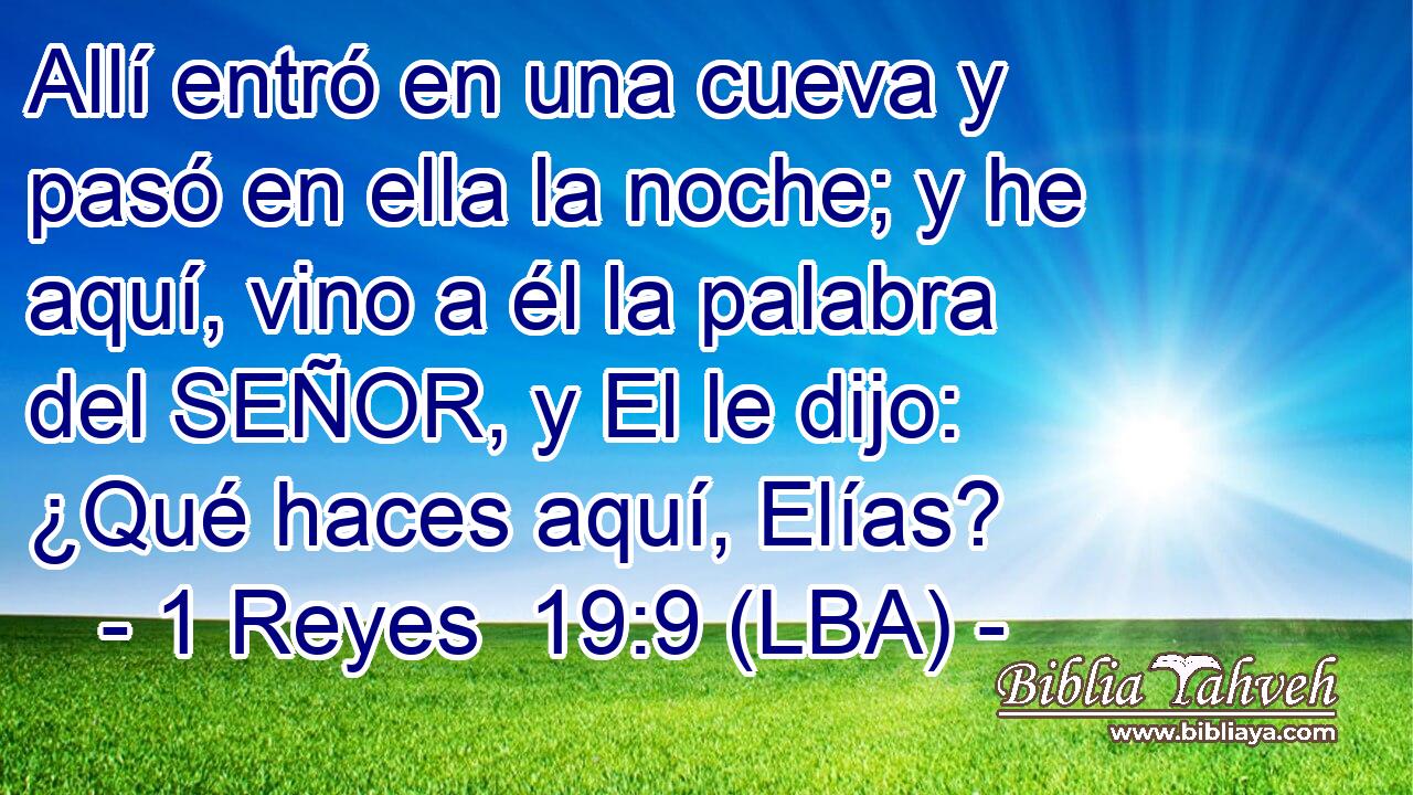 Allí entró en una cueva y pasó en ella la noche; y he aquí, vino a él la palabra del SEÑOR, y El le dijo: ¿Qué haces aquí, Elías?
