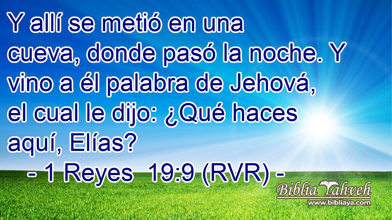Y allí se metió en una cueva, donde pasó la noche. Y vino a él palabra de Jehová, el cual le dijo: ¿Qué haces aquí, Elías?