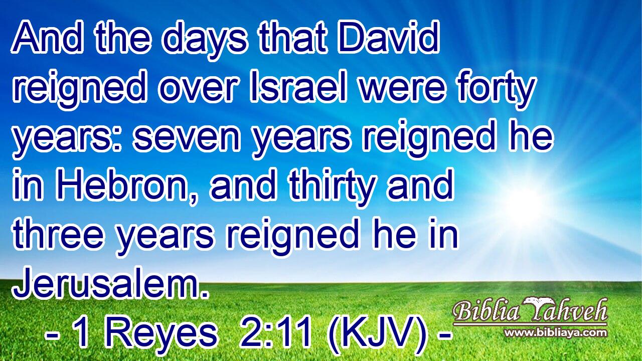 And the days that David reigned over Israel were forty years: seven years reigned he in Hebron, and thirty and three years reigned he in Jerusalem.