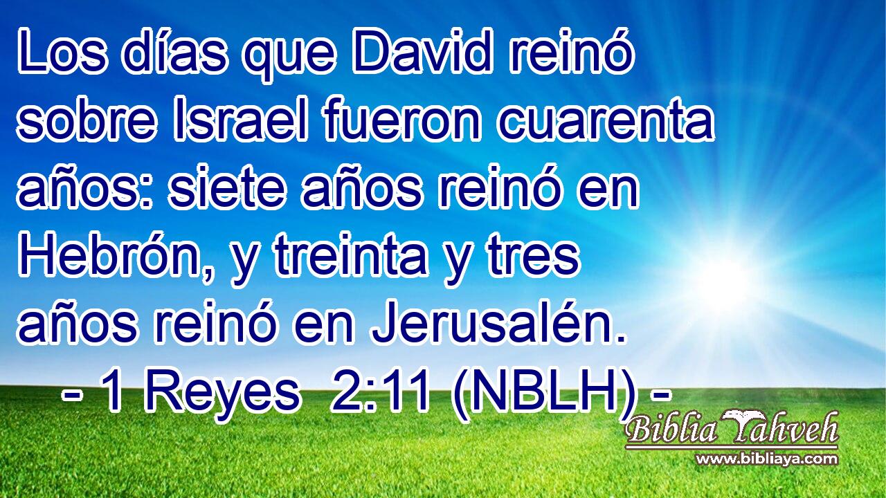  Los días que David reinó sobre Israel fueron cuarenta años: siete años reinó en Hebrón, y treinta y tres años reinó en Jerusalén. 