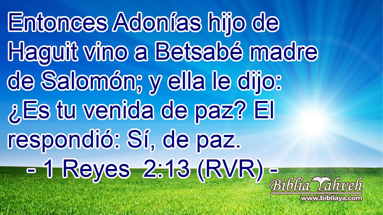 Entonces Adonías hijo de Haguit vino a Betsabé madre de Salomón; y ella le dijo: ¿Es tu venida de paz? El respondió: Sí, de paz.