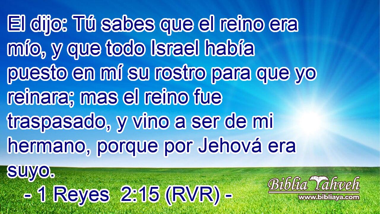 El dijo: Tú sabes que el reino era mío, y que todo Israel había puesto en mí su rostro para que yo reinara; mas el reino fue traspasado, y vino a ser de mi hermano, porque por Jehová era suyo.