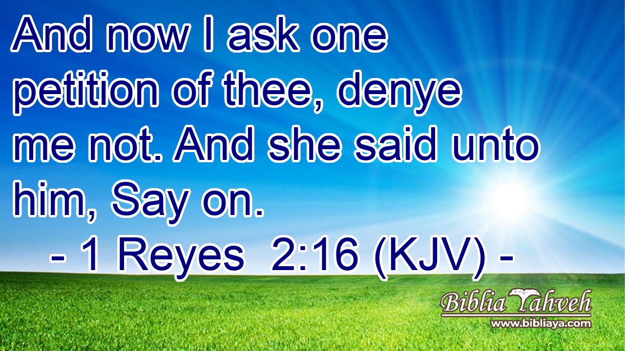 And now I ask one petition of thee, denye me not. And she said unto him, Say on.