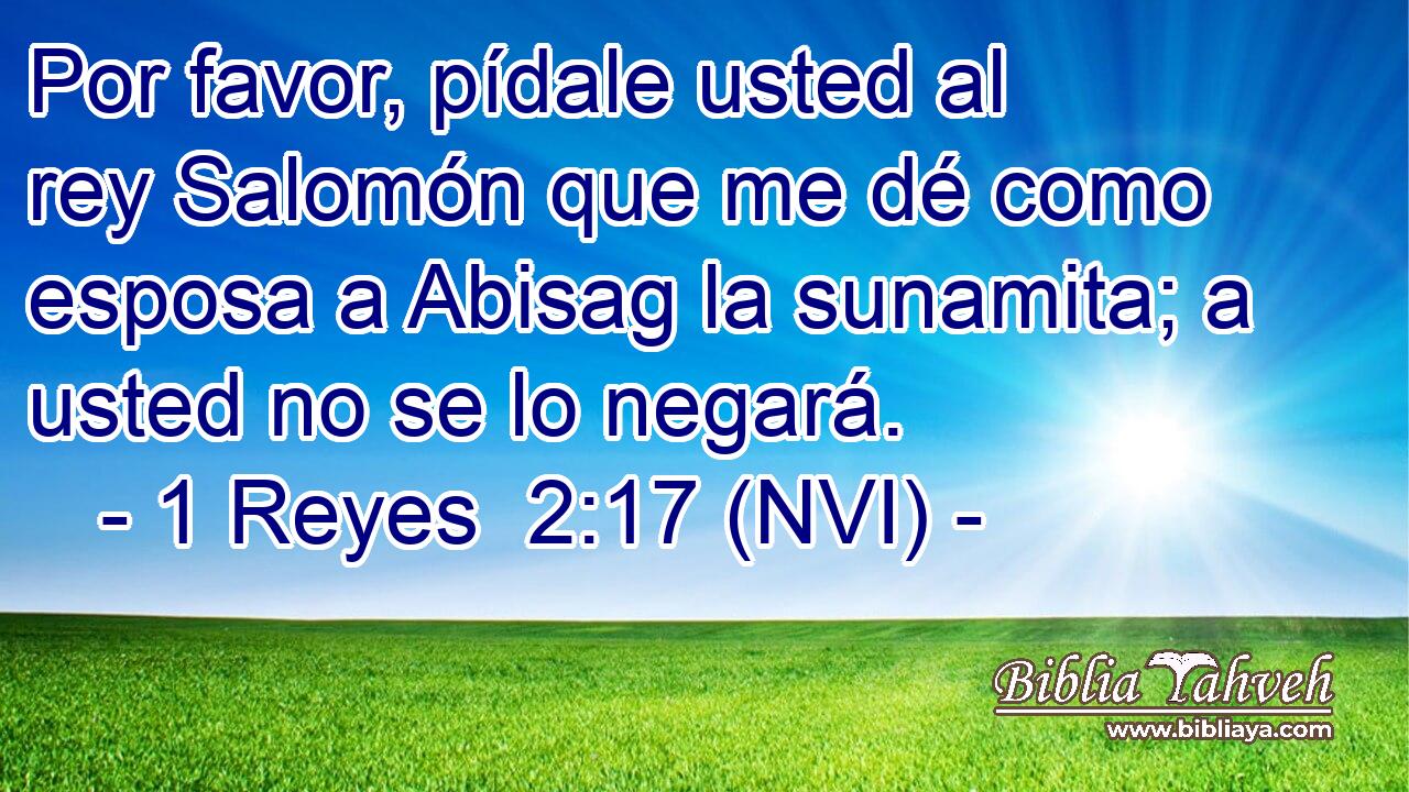  Por favor, pídale usted al rey Salomón que me dé como esposa a Abisag la sunamita; a usted no se lo negará. 