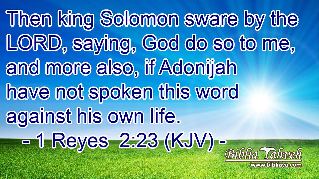 Then king Solomon sware by the LORD, saying, God do so to me, and more also, if Adonijah have not spoken this word against his own life.