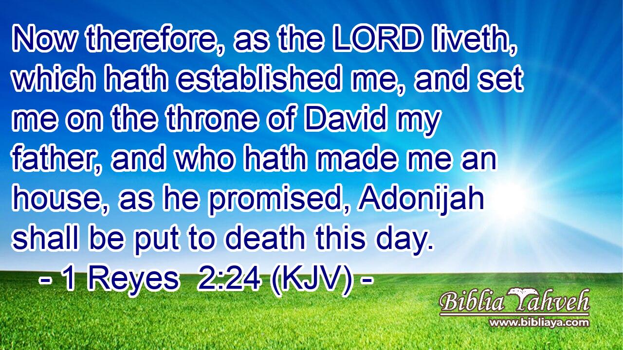Now therefore, as the LORD liveth, which hath established me, and set me on the throne of David my father, and who hath made me an house, as he promised, Adonijah shall be put to death this day.