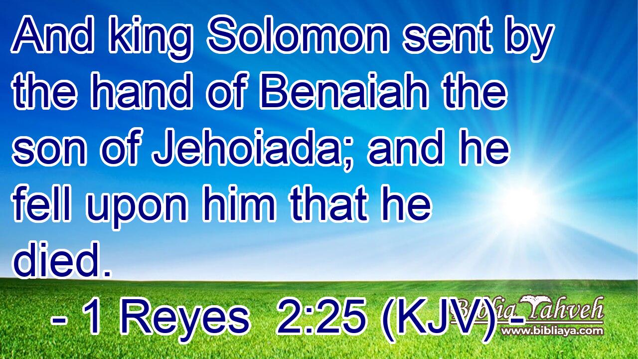 And king Solomon sent by the hand of Benaiah the son of Jehoiada; and he fell upon him that he died.