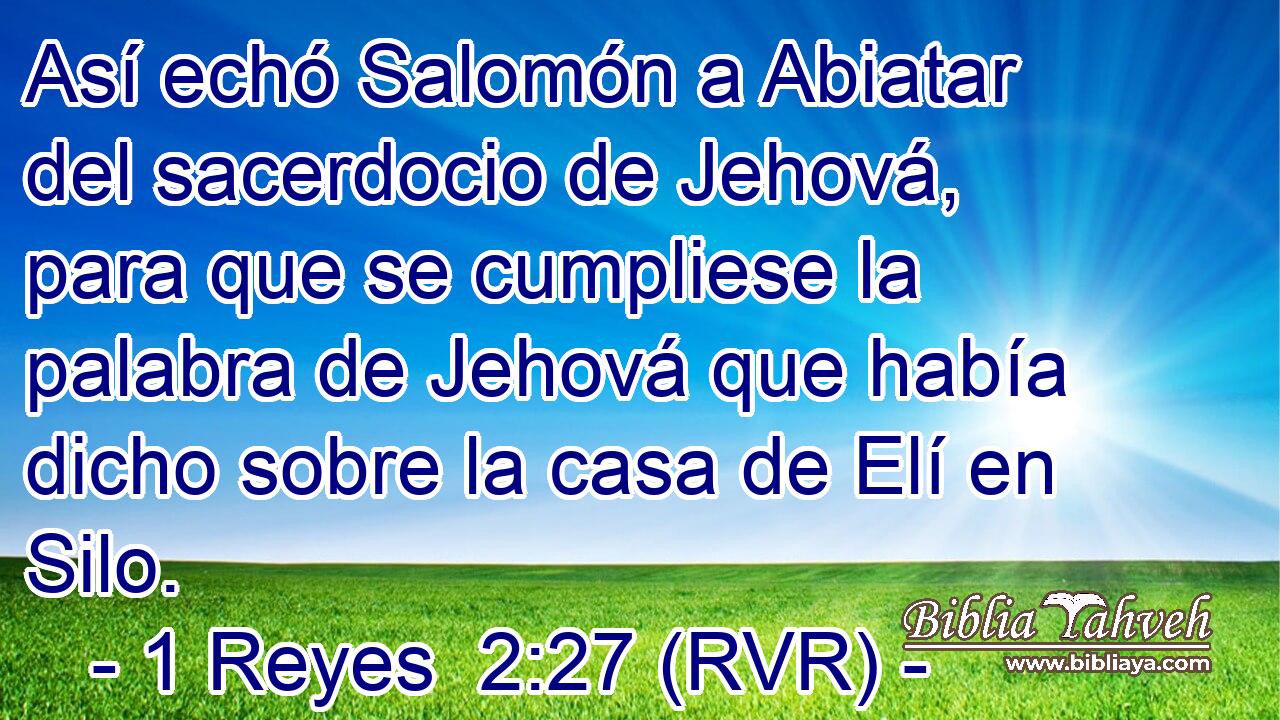 Así echó Salomón a Abiatar del sacerdocio de Jehová, para que se cumpliese la palabra de Jehová que había dicho sobre la casa de Elí en Silo.