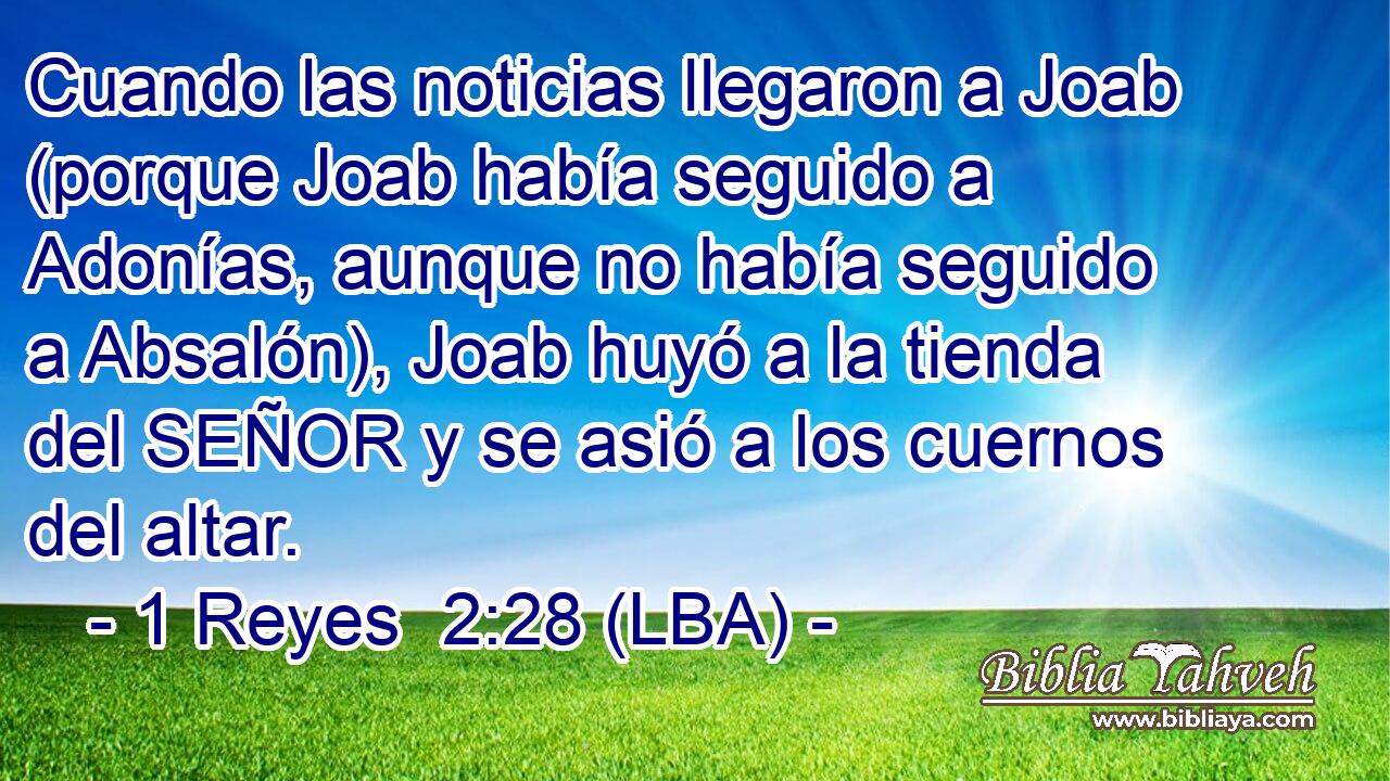 Cuando las noticias llegaron a Joab (porque Joab había seguido a Adonías, aunque no había seguido a Absalón), Joab huyó a la tienda del SEÑOR y se asió a los cuernos del altar.