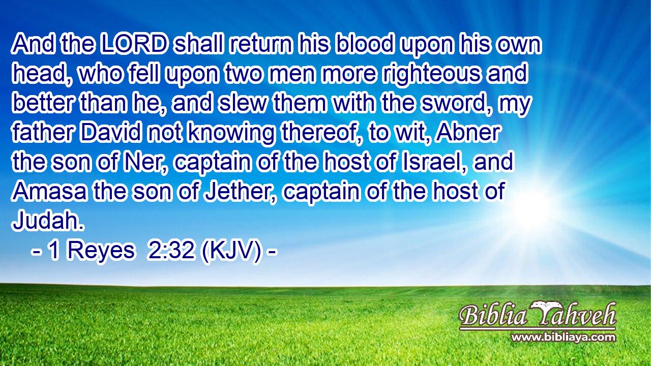 And the LORD shall return his blood upon his own head, who fell upon two men more righteous and better than he, and slew them with the sword, my father David not knowing thereof, to wit, Abner the son of Ner, captain of the host of Israel, and Amasa the son of Jether, captain of the host of Judah.