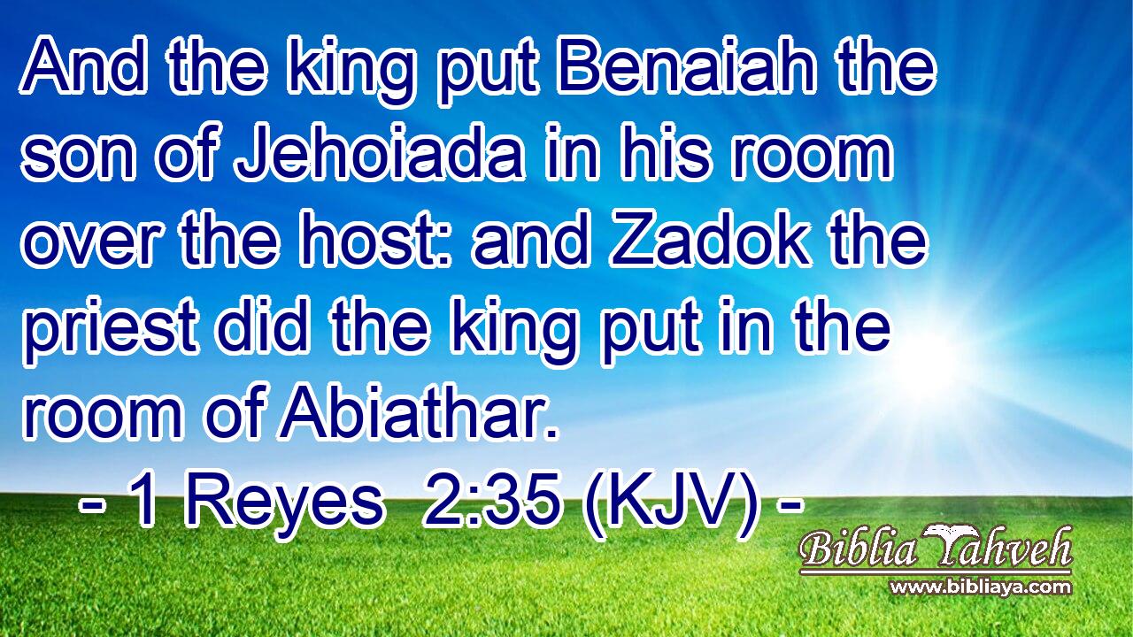 And the king put Benaiah the son of Jehoiada in his room over the host: and Zadok the priest did the king put in the room of Abiathar.