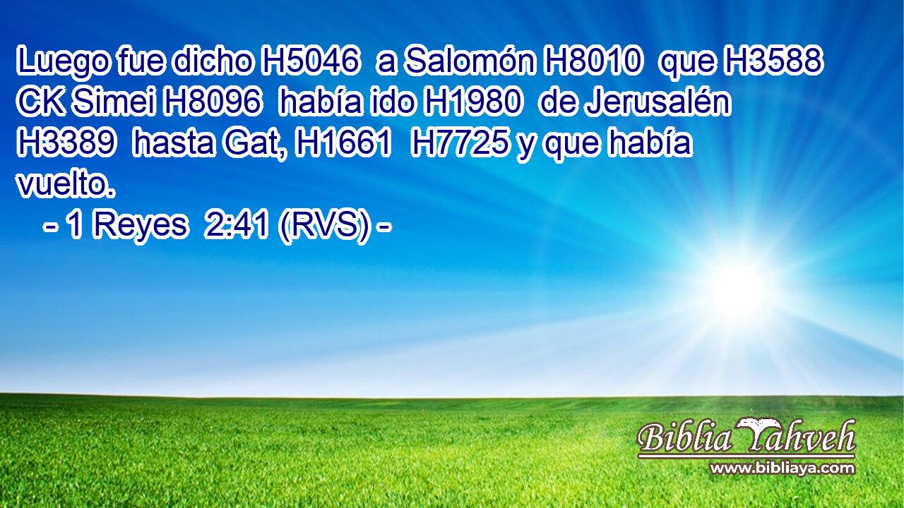 Luego fue dicho H5046  a Salomón H8010  que H3588 CK Simei H8096  había ido H1980  de Jerusalén H3389  hasta Gat, H1661  H7725 y que había vuelto. 