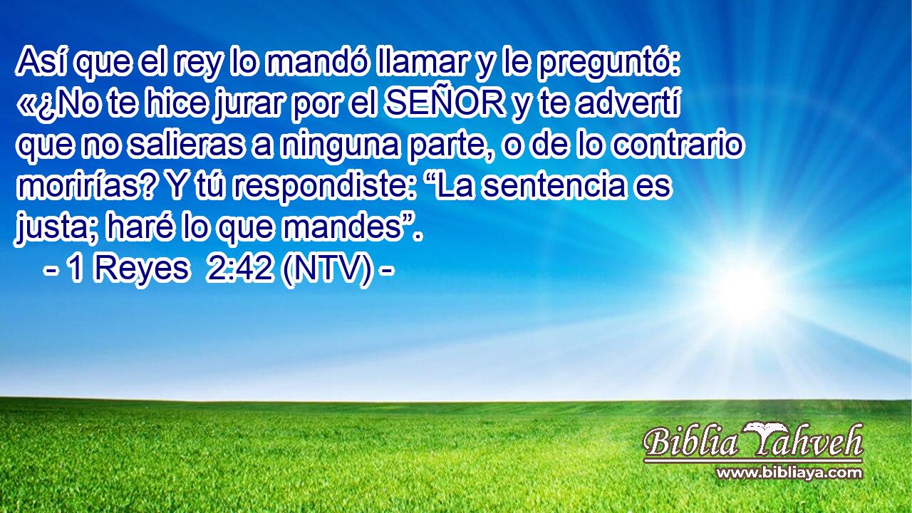 Así que el rey lo mandó llamar y le preguntó: «¿No te hice jurar por el SEÑOR y te advertí que no salieras a ninguna parte, o de lo contrario morirías? Y tú respondiste: “La sentencia es justa; haré lo que mandes”.