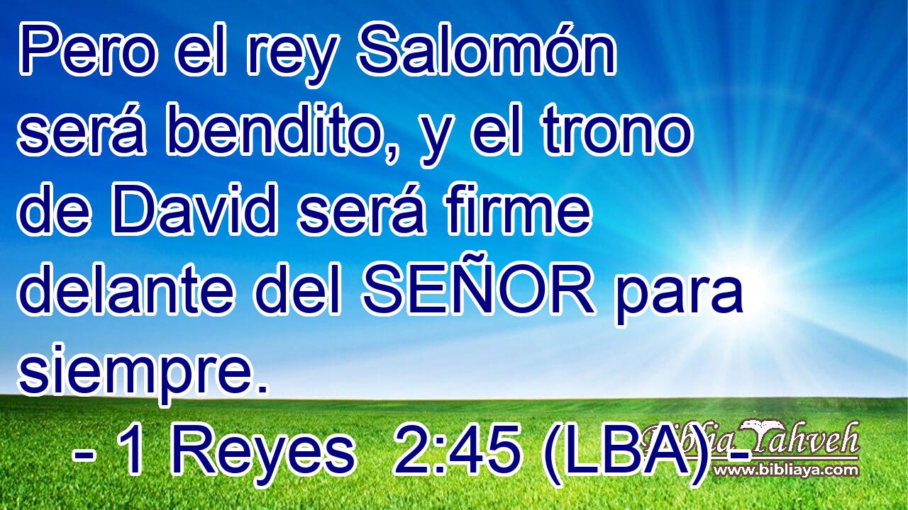 Pero el rey Salomón será bendito, y el trono de David será firme delante del SEÑOR para siempre.