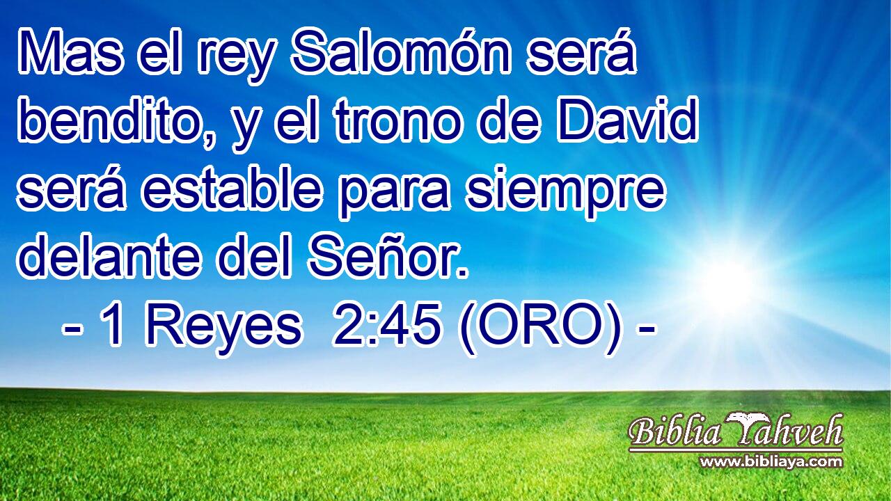  Mas el rey Salomón será bendito, y el trono de David será estable para siempre delante del Señor. 