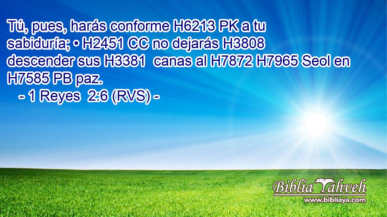 Tú, pues, harás conforme H6213 PK a tu sabiduría; • H2451 CC no dejarás H3808 descender sus H3381  canas al H7872 H7965 Seol en H7585 PB paz. 