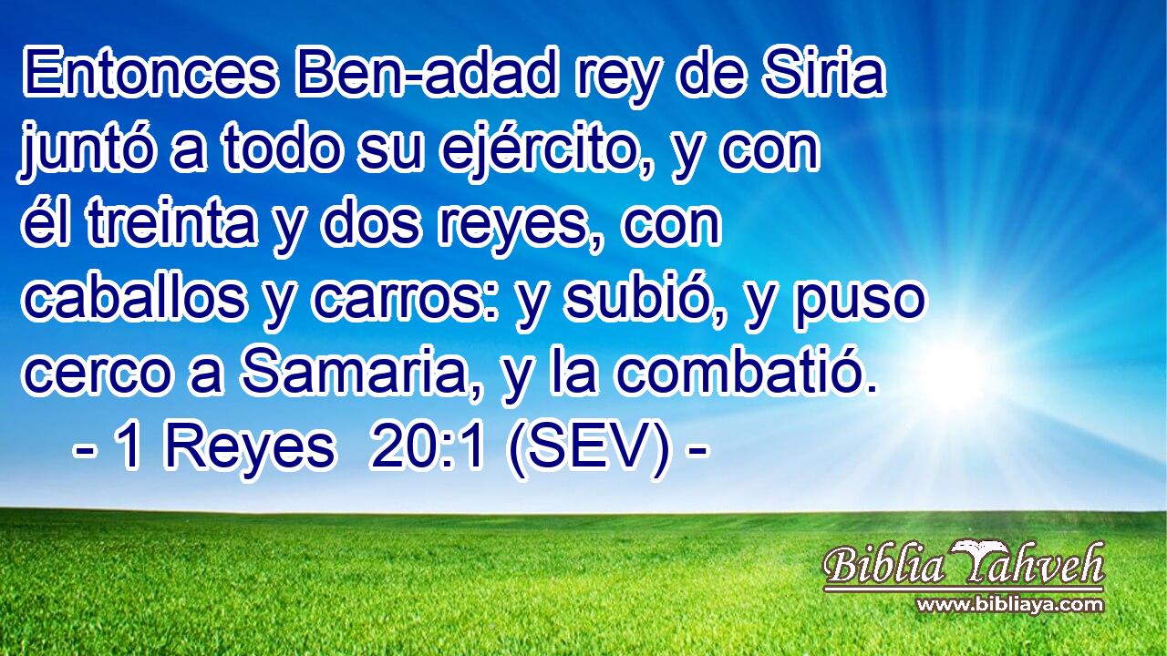 Entonces Ben-adad rey de Siria juntó a todo su ejército, y con él treinta y dos reyes, con caballos y carros: y subió, y puso cerco a Samaria, y la combatió.