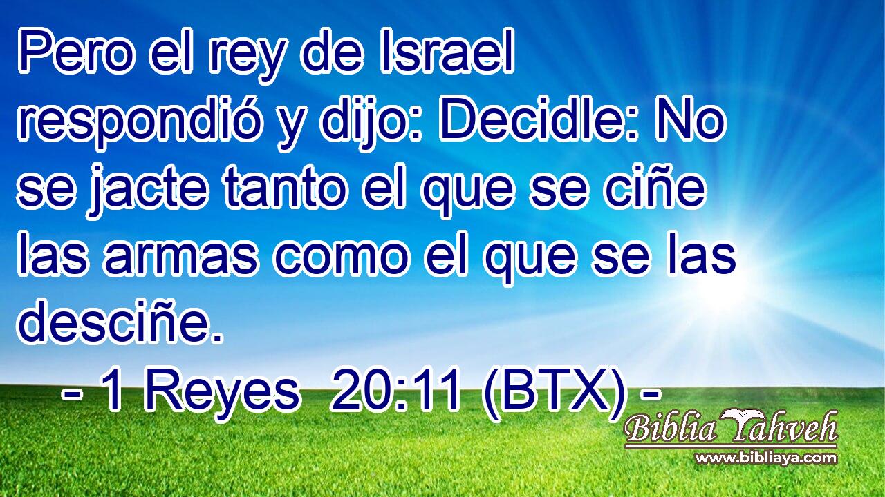 Pero el rey de Israel respondió y dijo: Decidle: No se jacte tanto el que se ciñe las armas como el que se las desciñe.