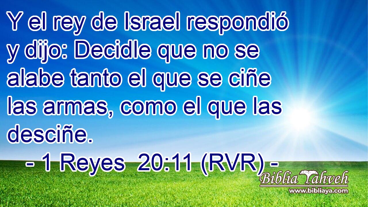 Y el rey de Israel respondió y dijo: Decidle que no se alabe tanto el que se ciñe las armas, como el que las desciñe.