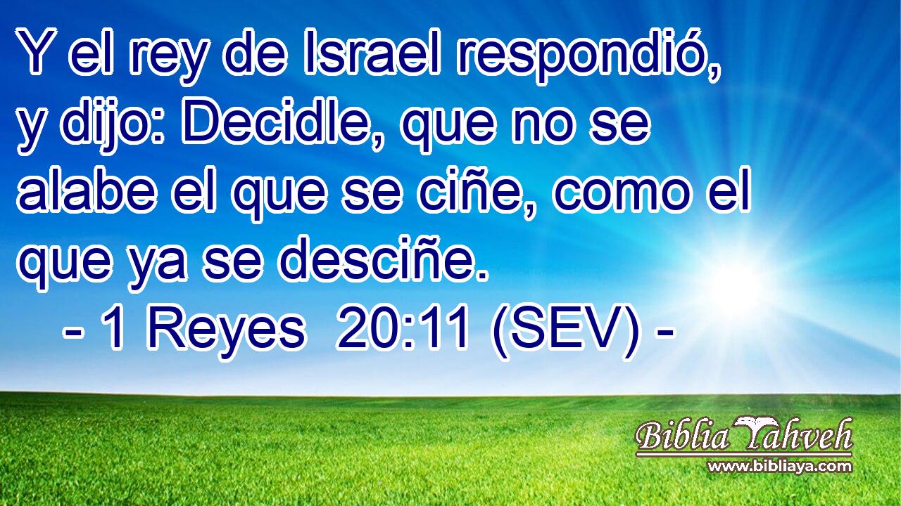 Y el rey de Israel respondió, y dijo: Decidle, que no se alabe el que se ciñe, como el que ya se desciñe.